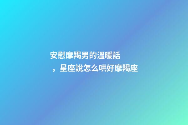 安慰摩羯男的溫暖話，星座說怎么哄好摩羯座